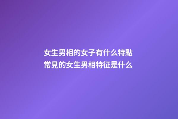 女生男相的女子有什么特點 常見的女生男相特征是什么